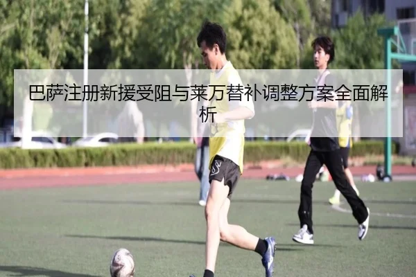 巴萨注册新援受阻与莱万替补调整方案全面解析
